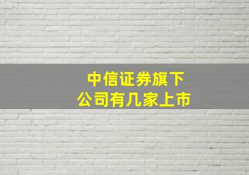 中信证券旗下公司有几家上市