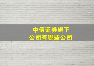 中信证券旗下公司有哪些公司