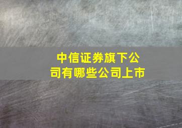 中信证券旗下公司有哪些公司上市