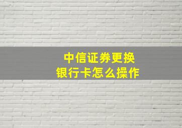 中信证券更换银行卡怎么操作