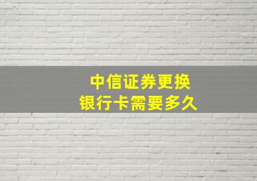 中信证券更换银行卡需要多久