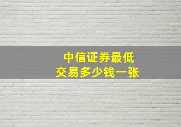 中信证券最低交易多少钱一张