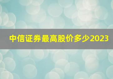 中信证券最高股价多少2023