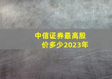 中信证券最高股价多少2023年