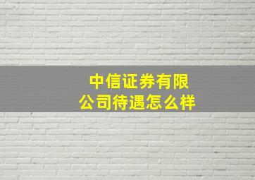 中信证券有限公司待遇怎么样