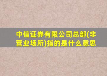 中信证券有限公司总部(非营业场所)指的是什么意思