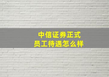 中信证券正式员工待遇怎么样