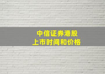 中信证券港股上市时间和价格