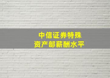 中信证券特殊资产部薪酬水平