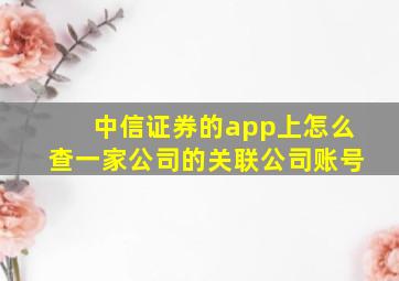 中信证券的app上怎么查一家公司的关联公司账号