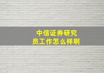 中信证券研究员工作怎么样啊