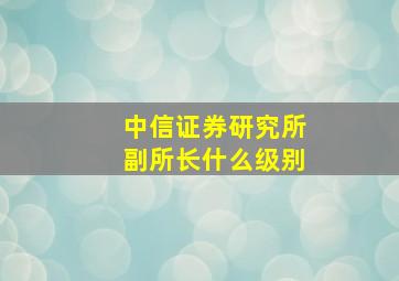 中信证券研究所副所长什么级别