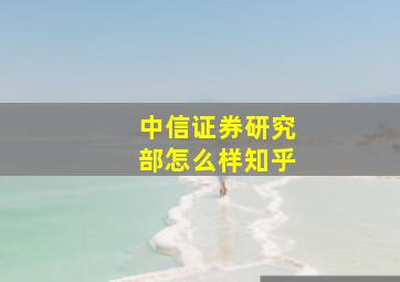 中信证券研究部怎么样知乎