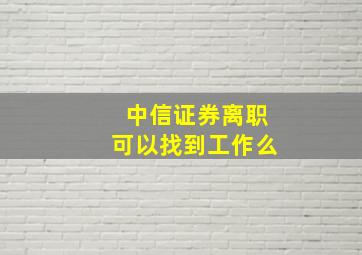 中信证券离职可以找到工作么