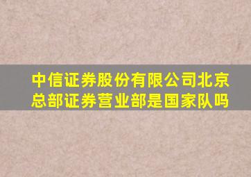 中信证券股份有限公司北京总部证券营业部是国家队吗