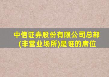 中信证券股份有限公司总部(非营业场所)是谁的席位