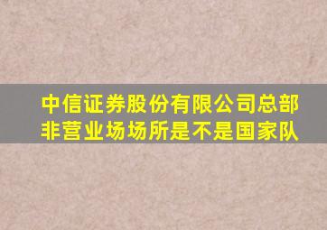 中信证券股份有限公司总部非营业场场所是不是国家队