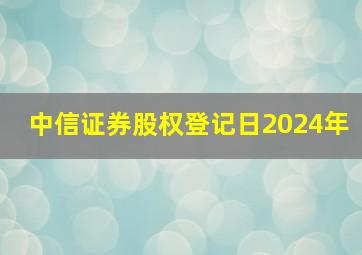 中信证券股权登记日2024年