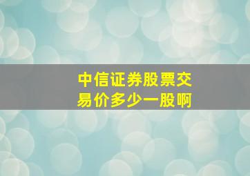 中信证券股票交易价多少一股啊