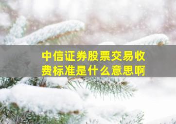 中信证券股票交易收费标准是什么意思啊