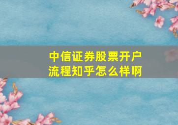 中信证券股票开户流程知乎怎么样啊