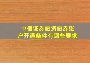 中信证券融资融券账户开通条件有哪些要求