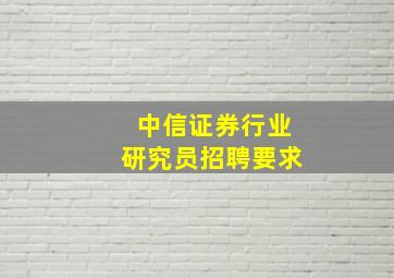 中信证券行业研究员招聘要求