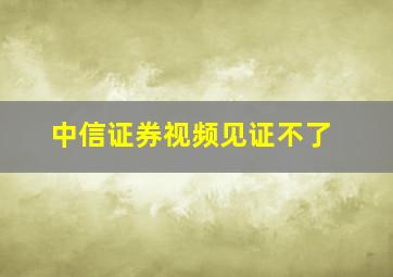 中信证券视频见证不了