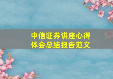 中信证券讲座心得体会总结报告范文