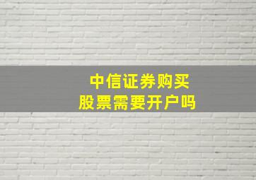 中信证券购买股票需要开户吗