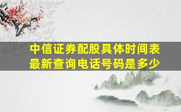 中信证券配股具体时间表最新查询电话号码是多少