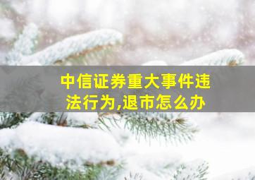 中信证券重大事件违法行为,退市怎么办