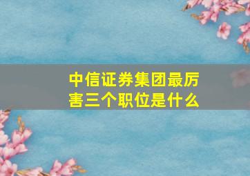 中信证券集团最厉害三个职位是什么