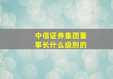 中信证券集团董事长什么级别的