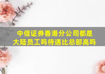 中信证券香港分公司都是大陆员工吗待遇比总部高吗