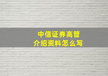 中信证券高管介绍资料怎么写