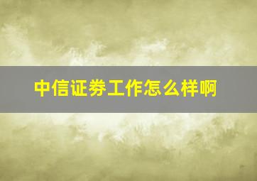 中信证劵工作怎么样啊