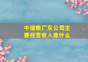 中储粮广东公司主要经营收入是什么