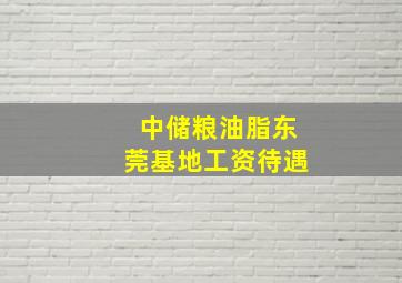 中储粮油脂东莞基地工资待遇