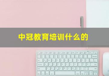 中冠教育培训什么的