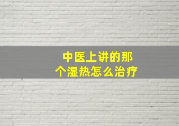 中医上讲的那个湿热怎么治疗