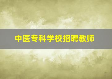 中医专科学校招聘教师