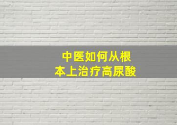 中医如何从根本上治疗高尿酸