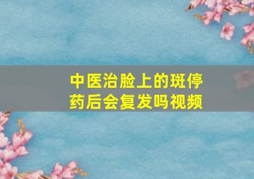 中医治脸上的斑停药后会复发吗视频