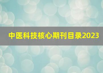 中医科技核心期刊目录2023