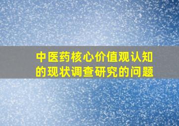 中医药核心价值观认知的现状调查研究的问题