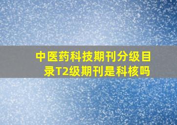 中医药科技期刊分级目录T2级期刊是科核吗