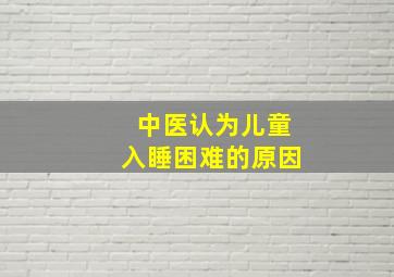 中医认为儿童入睡困难的原因