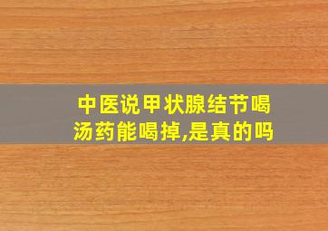 中医说甲状腺结节喝汤药能喝掉,是真的吗