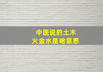 中医说的土木火金水是啥意思